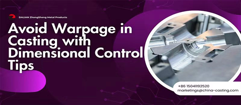 Dalian Zhongsheng Metal Products Avoid Warpage in Casting with Dimensional Control Tips